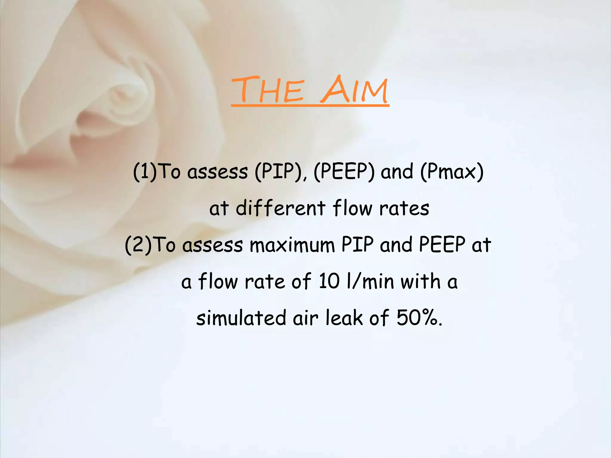 (1)To assess (PIP), (PEEP) and (Pmax)
at different flow rates
(2)To assess maximum PIP and PEEP at
a flow rate of 10 l/min with a
simulated air leak of 50%.
THE AIM
 
