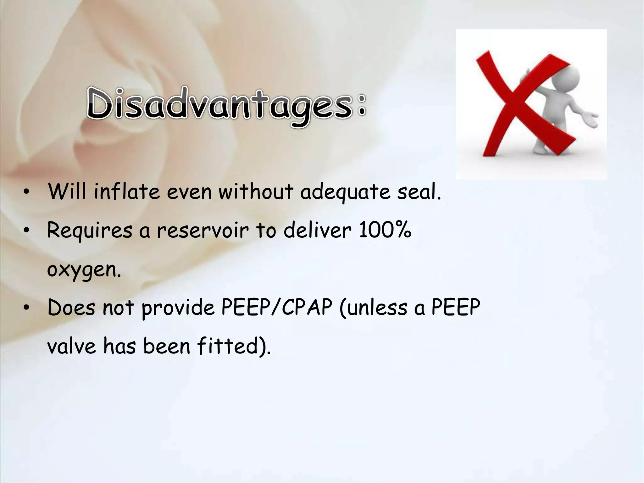 • Will inflate even without adequate seal.
• Requires a reservoir to deliver 100%
oxygen.
• Does not provide PEEP/CPAP (unless a PEEP
valve has been fitted).
 