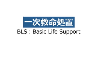 ⼀次救命処置
BLS：Basic Life Support
 