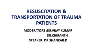 RESUSCITATION &
TRANSPORTATION OF TRAUMA
PATIENTS
MODERATORS :DR.VIJAY KUMAR
DR.CHIRANTH
SPEAKER: DR.SHANKAR.K
 