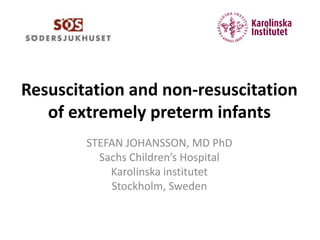 Resuscitation and non-resuscitation
of extremely preterm infants
STEFAN JOHANSSON, MD PhD
Sachs Children’s Hospital
Karolinska institutet
Stockholm, Sweden
 