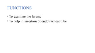 FUNCTIONS
•To examine the larynx
•To help in insertion of endotracheal tube
 