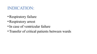 INDICATION:
•Respiratory failure
•Respiratory arrest
•In case of ventricular failure
•Transfer of critical patients between wards
 