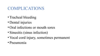 COMPLICATIONS
•Tracheal bleeding
•Dental injuries
•Oral infections or mouth sores
•Sinusitis (sinus infection)
•Vocal cord injury, sometimes permanent
•Pneumonia
 