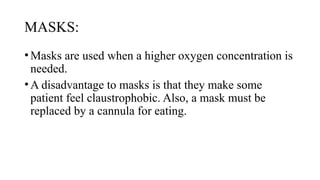 MASKS:
•Masks are used when a higher oxygen concentration is
needed.
•A disadvantage to masks is that they make some
patient feel claustrophobic. Also, a mask must be
replaced by a cannula for eating.
 