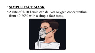•SIMPLE FACE MASK
•A rate of 5-10 L/min can deliver oxygen concentration
from 40-60% with a simple face mask.
 
