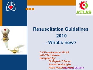 Resuscitation Guidelines
          2010
    - What’s new?
  C.N.E conducted at ATLAS
  HOSPITAL, Muscat
  Compiled by:
        Dr.Rajesh.T.Eapen
        Anaesthesiologist
        Atlas Hospital, Ruwi 25, 2012
                   Friday, May
 