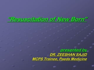 “Resuscitation of New Born”
presented by
DR. ZEESHAN SAJID
MCPS Trainee, Paeds Medicine
 
