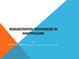 RESUSCITATION TECHNIQUES IN 
ANAPHYLAXIS 
B Y 
A N U G O M E M E K A M B B C H , M P H , M S C O C C M E D , I G C N E B O S H 
 