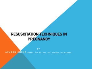 RESUSCITATION TECHNIQUES IN
           PREGNANCY

                             BY
ANUGOM EMEKA   M B B C H , D I P. P H , A D V. D I P. O C C M E D , I G C N E B O S H
 