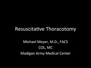 Resuscita)ve	
  Thoracotomy	
  
Michael	
  Meyer,	
  M.D.,	
  FACS	
  
COL,	
  MC	
  
Madigan	
  Army	
  Medical	
  Center	
  
 