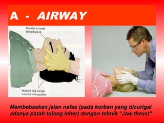 A - AIRWAY
Membebaskan jalan nafas (pada korban yang dicurigai
adanya patah tulang leher) dengan tehnik “Jaw thrust”
 