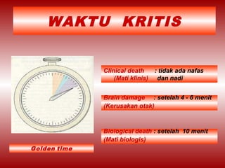 WAKTU KRITIS
Brain damage : setelah 4 - 6 menit
(Kerusakan otak)
Biological death : setelah 10 menit
(Mati biologis)
Clinical death : tidak ada nafas
(Mati klinis) dan nadi
Golden time
 