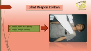 Lihat Respon Korban
Panggil, tepuk atau goyang
Panggil dengan lantang