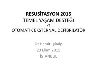 RESUSİTASYON 2015
TEMEL YAŞAM DESTEĞİ
VE
OTOMATİK EKSTERNAL DEFİBRİLATÖR
Dr Hamit Işıkalp
23 Ekim 2015
İSTANBUL
 
