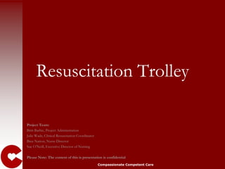Resuscitation Trolley,[object Object],Project Team: ,[object Object],Britt Barbic, Project Administration,[object Object],Julie Wade, Clinical Resuscitation Coordinator,[object Object],Bree Nation, Nurse Director,[object Object],Sue O’Neill, Executive Director of Nursing,[object Object],Please Note: The content of this is presentation is confidential,[object Object]