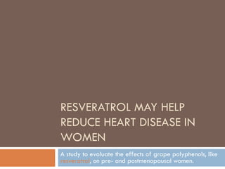 RESVERATROL MAY HELP REDUCE HEART DISEASE IN WOMEN A study to evaluate the effects of grape polyphenols, like  resveratrol , on pre- and postmenopausal women.  