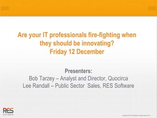 Are your IT professionals fire-fighting when 
Copyright © 2013, RES Software. All rights Copyright © 2013, RES Software. All rights reserved. 0 r1e1s3e rved. 0113 
they should be innovating? 
Friday 12 December 
Presenters: 
Bob Tarzey – Analyst and Director, Quocirca 
Lee Randall – Public Sector Sales, RES Software 
 