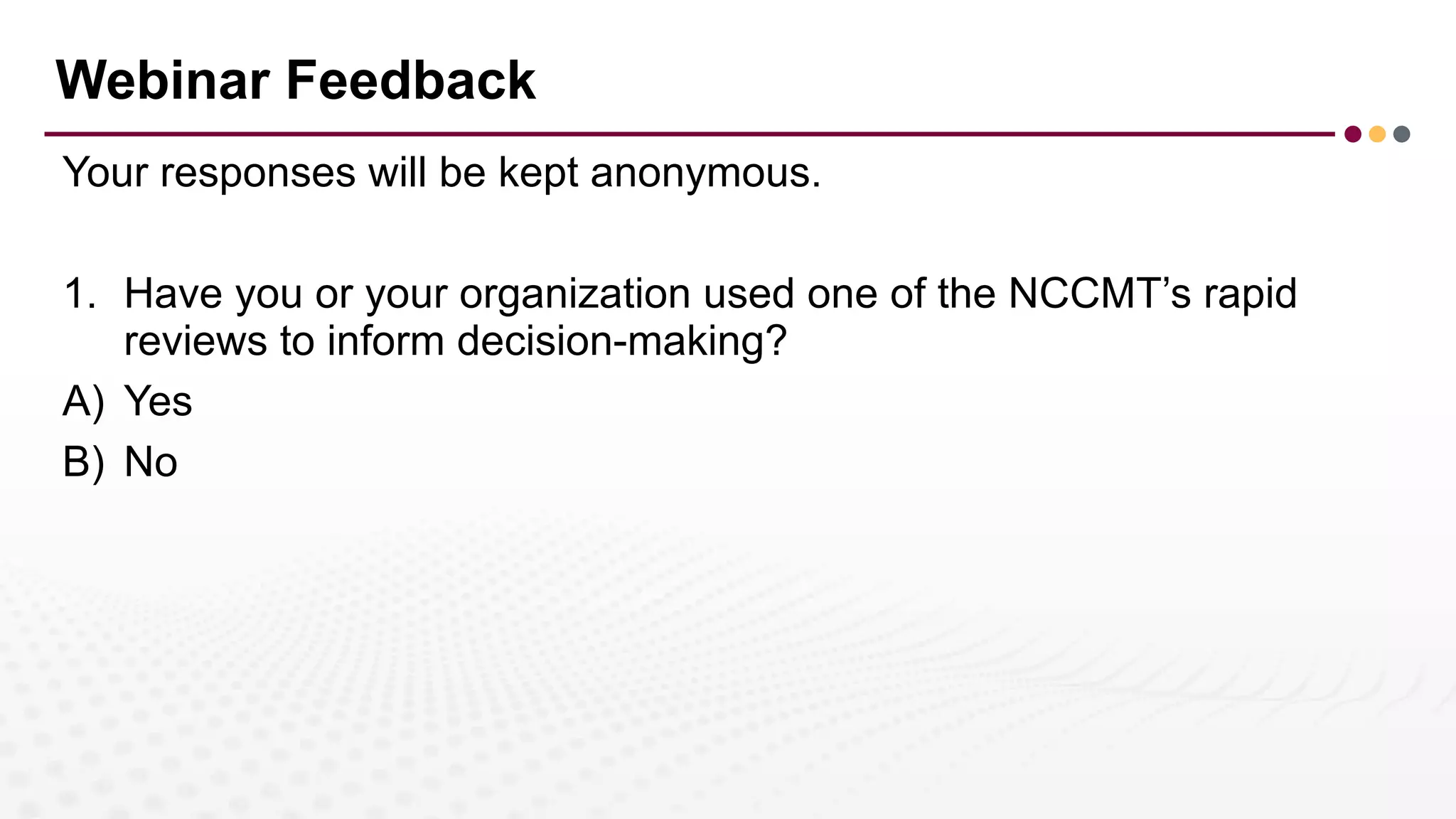 Webinar Feedback
Your responses will be kept anonymous.
1. Have you or your organization used one of the NCCMT’s rapid
reviews to inform decision-making?
A) Yes
B) No
 