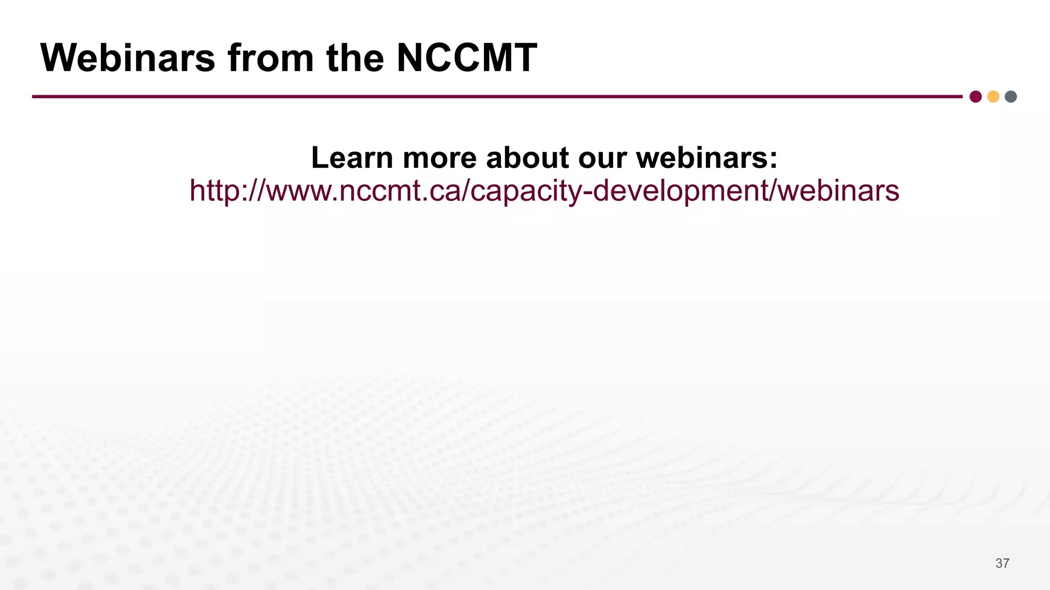 Webinars from the NCCMT
Learn more about our webinars:
http://www.nccmt.ca/capacity-development/webinars
37
 