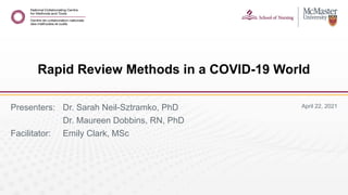 April 22, 2021
Presenters: Dr. Sarah Neil-Sztramko, PhD
Dr. Maureen Dobbins, RN, PhD
Facilitator: Emily Clark, MSc
Rapid Review Methods in a COVID-19 World
 