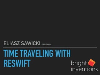 TIME TRAVELING WITH
RESWIFT
ELIASZ SAWICKI @ELISAWIC
 