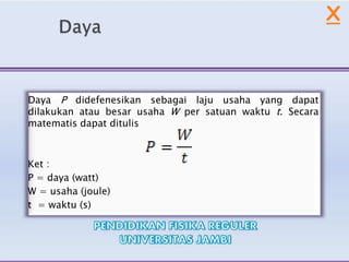 Daya P didefenesikan sebagai laju usaha yang dapat
dilakukan atau besar usaha W per satuan waktu t. Secara
matematis dapat ditulis
Ket :
P = daya (watt)
W = usaha (joule)
t = waktu (s)
X
 