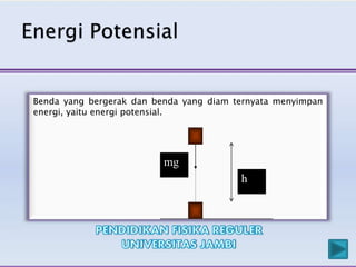 Benda yang bergerak dan benda yang diam ternyata menyimpan
energi, yaitu energi potensial.
mg
h
 