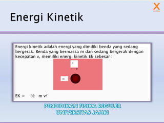 Energi kinetik adalah energi yang dimiliki benda yang sedang
bergerak. Benda yang bermassa m dan sedang bergerak dengan
kecepatan v, memiliki energi kinetik Ek sebesar :
EK = ½ m v2
v
m
X
 