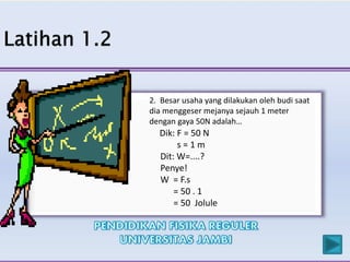 2. Besar usaha yang dilakukan oleh budi saat
dia menggeser mejanya sejauh 1 meter
dengan gaya 50N adalah…
Dik: F = 50 N
s = 1 m
Dit: W=....?
Penye!
W = F.s
= 50 . 1
= 50 Jolule
 