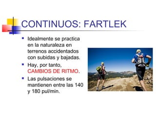 CONTINUOS: FARTLEK
 Idealmente se practica
en la naturaleza en
terrenos accidentados
con subidas y bajadas.
 Hay, por tanto,
CAMBIOS DE RITMO.
 Las pulsaciones se
mantienen entre las 140
y 180 pul/min.
 