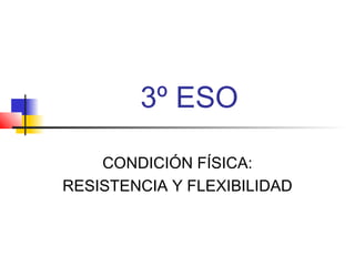 3º ESO
CONDICIÓN FÍSICA:
RESISTENCIA Y FLEXIBILIDAD
 
