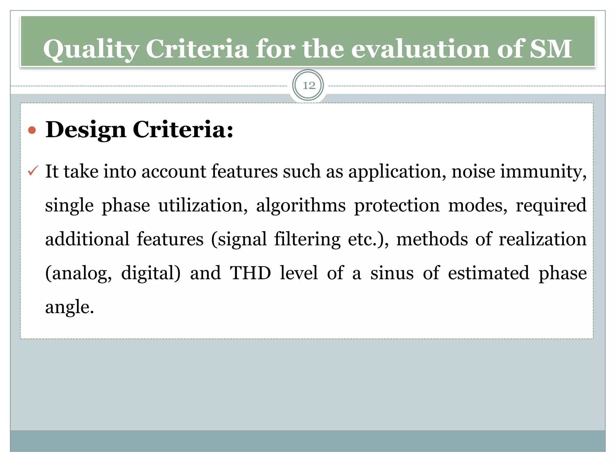 Quality Criteria for the evaluation of SM
 Design Criteria:
✓ It take into account features such as application, noise immunity,
single phase utilization, algorithms protection modes, required
additional features (signal filtering etc.), methods of realization
(analog, digital) and THD level of a sinus of estimated phase
angle.
12
 