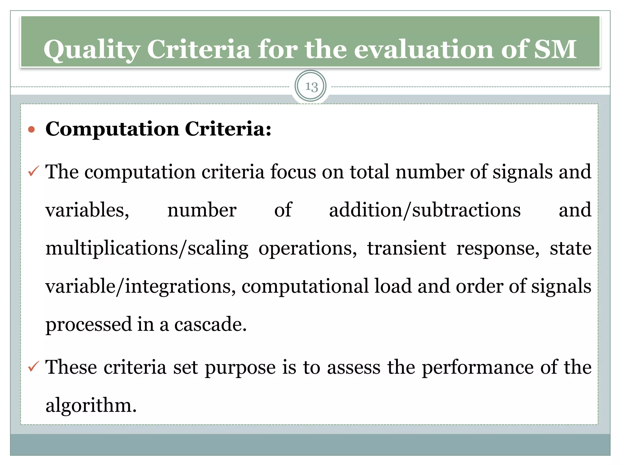 Quality Criteria for the evaluation of SM
 Computation Criteria:
✓ The computation criteria focus on total number of signals and
variables, number of addition/subtractions and
multiplications/scaling operations, transient response, state
variable/integrations, computational load and order of signals
processed in a cascade.
✓ These criteria set purpose is to assess the performance of the
algorithm.
13
 