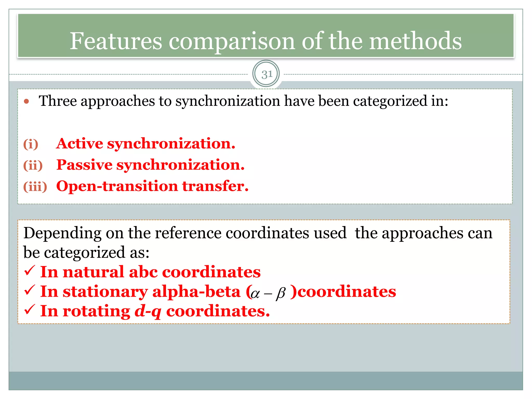Features comparison of the methods
 Three approaches to synchronization have been categorized in:
(i) Active synchronization.
(ii) Passive synchronization.
(iii) Open-transition transfer.
31
Depending on the reference coordinates used the approaches can
be categorized as:
✓ In natural abc coordinates
✓ In stationary alpha-beta ( )coordinates
✓ In rotating d-q coordinates.
 −
 