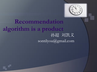 Recommendation algorithm is a product 孙超 刘凯义 [email_address] 