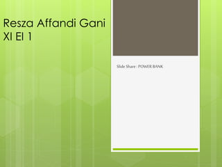 Resza Affandi Gani 
XI EI 1 
Slide Share : POWER BANK 
 