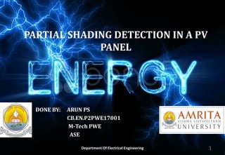 PARTIAL SHADING DETECTION IN A PV
PANEL
DONE BY: ARUN PS
CB.EN.P2PWE17001
M-Tech PWE
ASE
Department Of Electrical Engineering 1
 