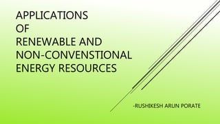 APPLICATIONS
OF
RENEWABLE AND
NON-CONVENSTIONAL
ENERGY RESOURCES
-RUSHIKESH ARUN PORATE
 