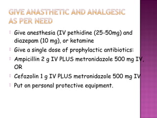  Give anesthesia (IV pethidine (25-50mg) and
diazepam (10 mg), or ketamine 
 Give a single dose of prophylactic antibiot...