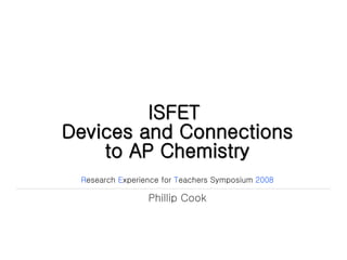 ISFET  Devices and Connections to AP Chemistry R esearch  E xperience for  T eachers Symposium  2008 Phillip Cook 