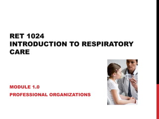 RET 1024  INTRODUCTION TO RESPIRATORY CARE MODULE 1.0 PROFESSIONAL ORGANIZATIONS 