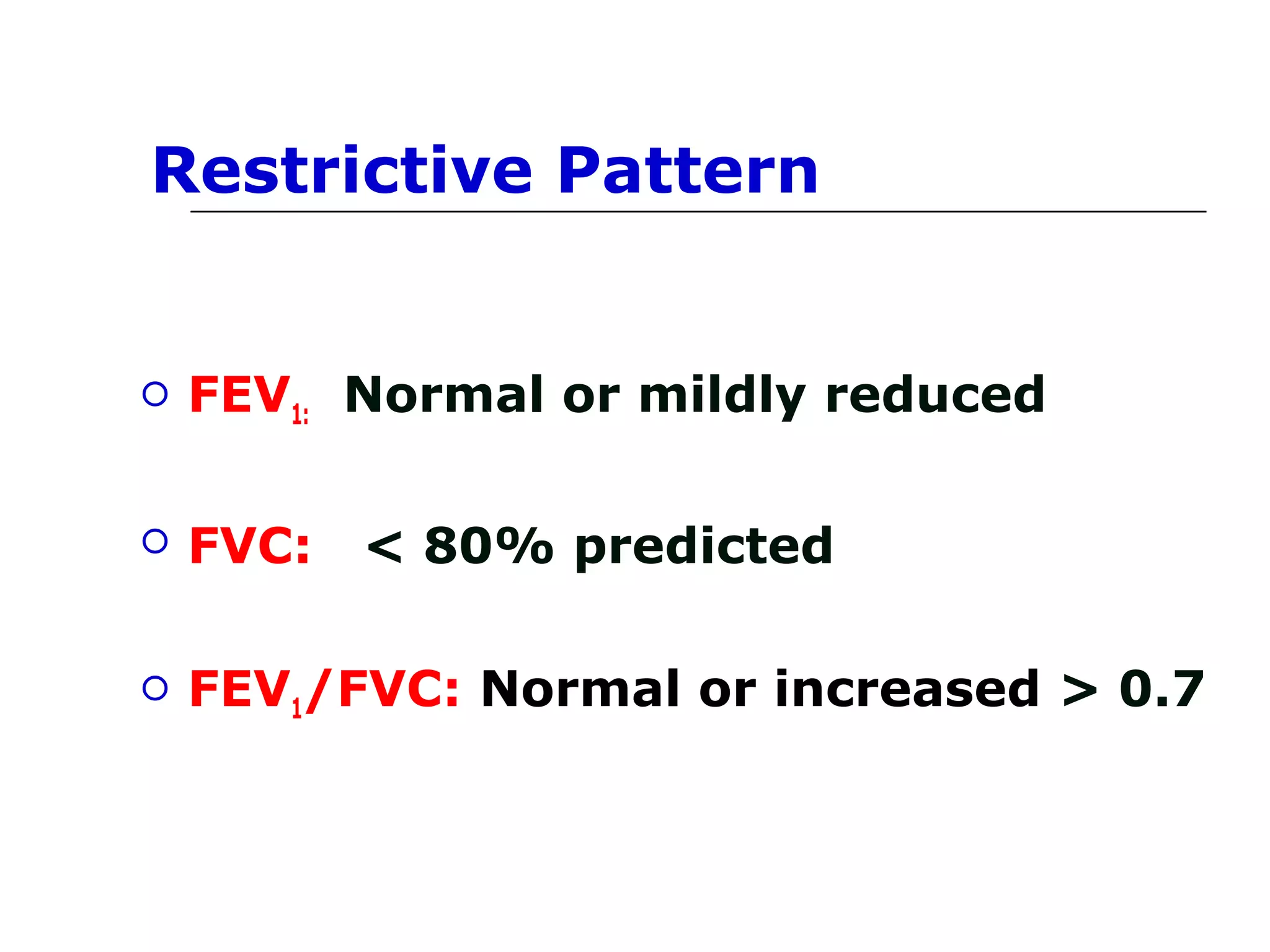 Restrictive Pattern 
 FEV1: Normal or mildly reduced 
 FVC: < 80% predicted 
 FEV1/FVC: Normal or increased > 0.7 
 
