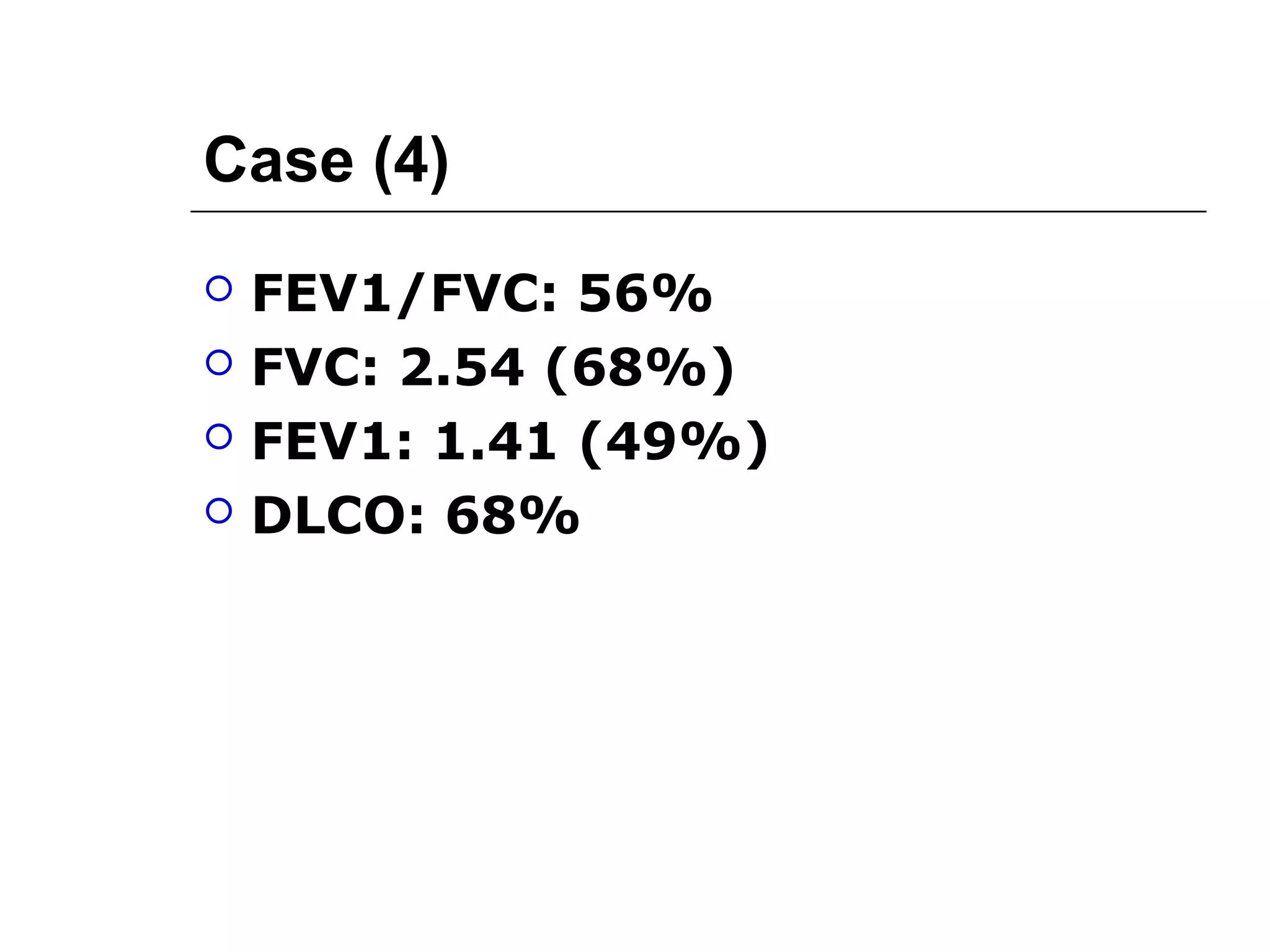 Case (4) 
 FEV1/FVC: 56% 
 FVC: 2.54 (68%) 
 FEV1: 1.41 (49%) 
 DLCO: 68% 
 