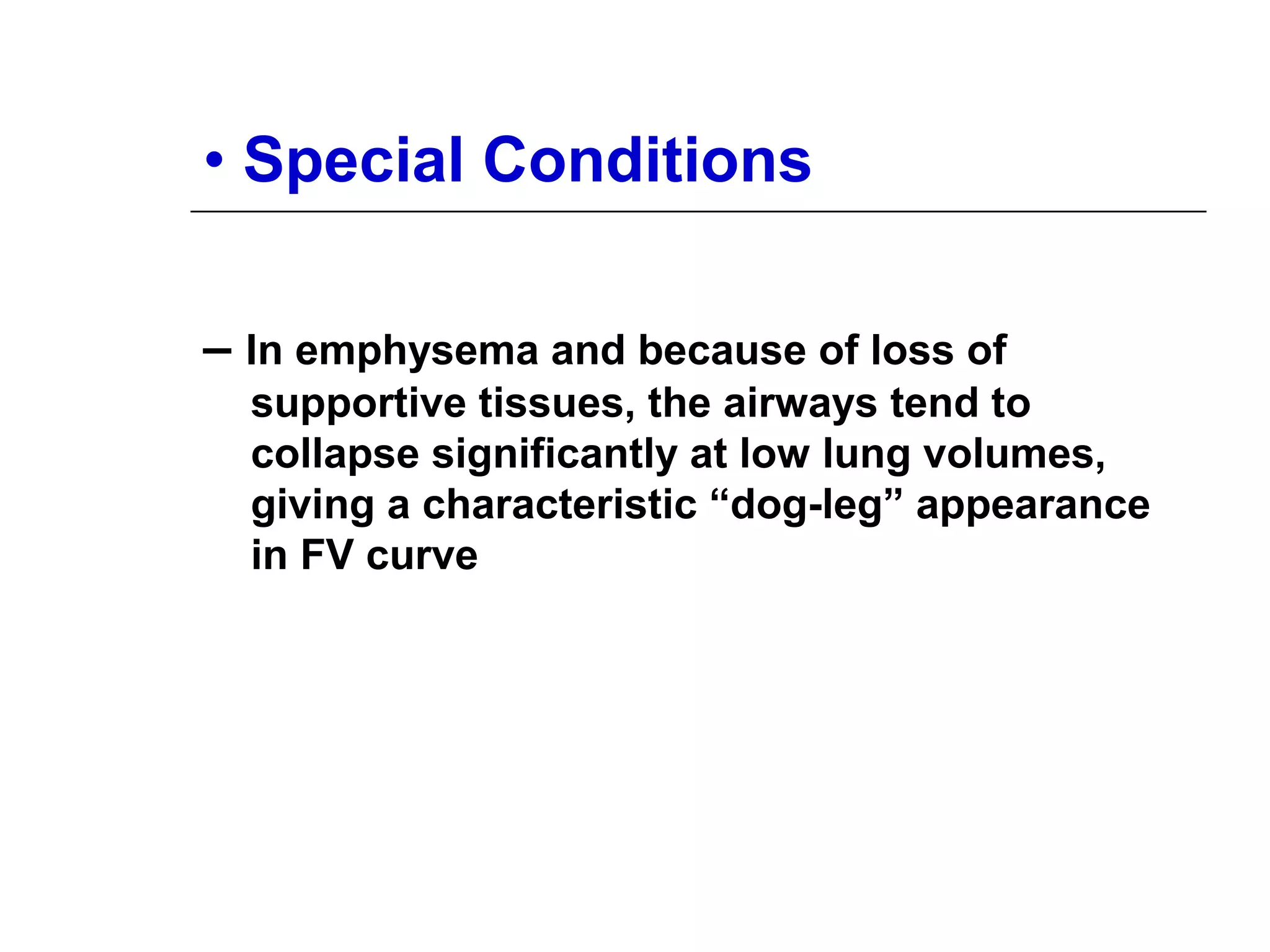 • Special Conditions 
– In emphysema and because of loss of 
supportive tissues, the airways tend to 
collapse significantly at low lung volumes, 
giving a characteristic “dog-leg” appearance 
in FV curve 
 