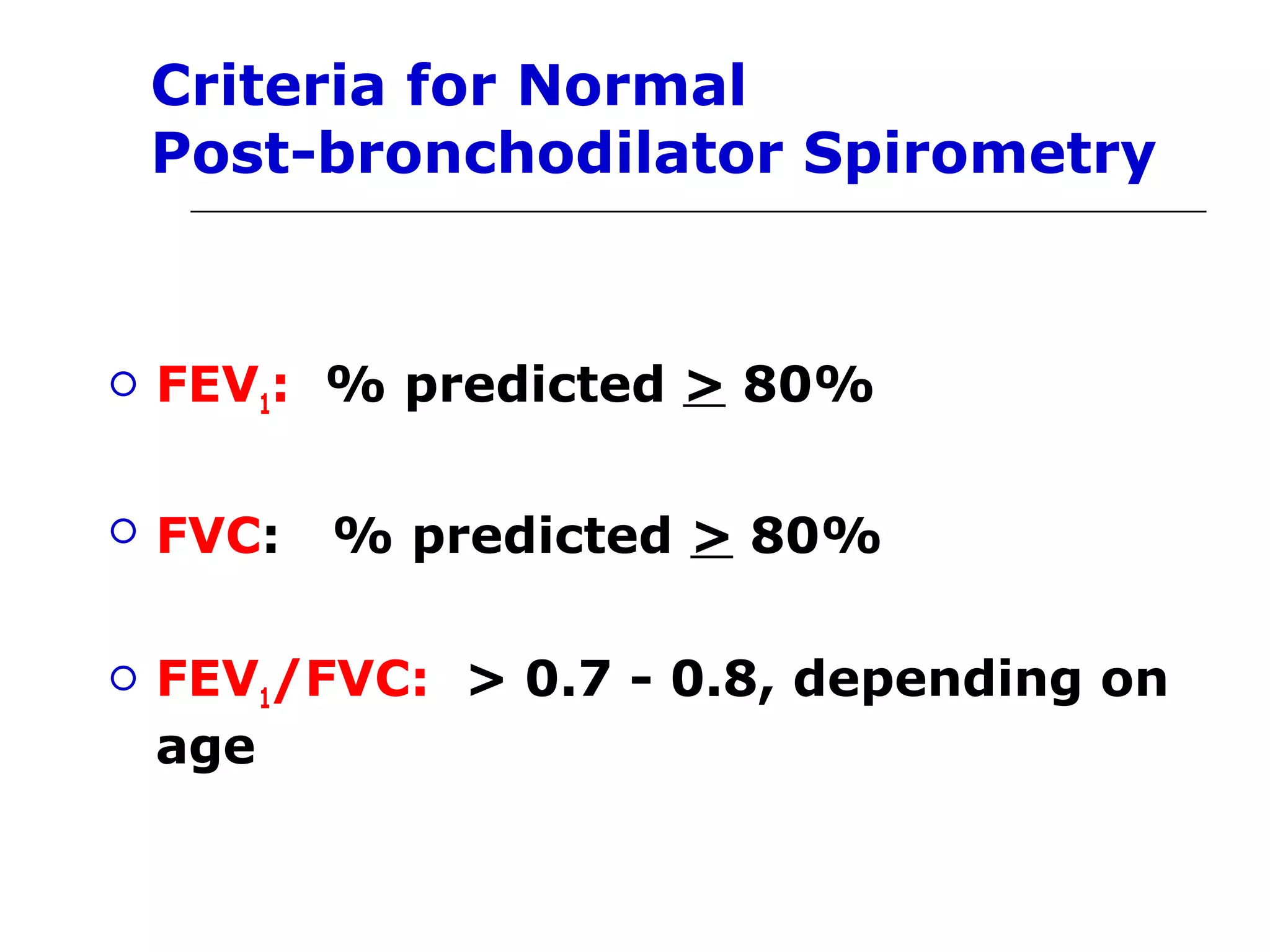 Criteria for Normal 
Post-bronchodilator Spirometry 
 FEV1: % predicted > 80% 
 FVC: % predicted > 80% 
 FEV1/FVC: > 0.7 - 0.8, depending on 
age 
 