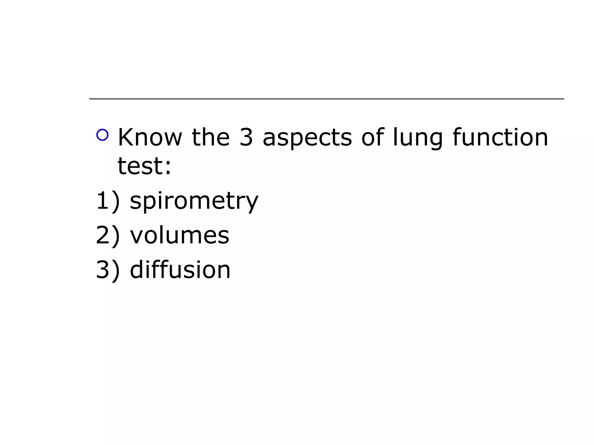  Know the 3 aspects of lung function 
test: 
1) spirometry 
2) volumes 
3) diffusion 
 