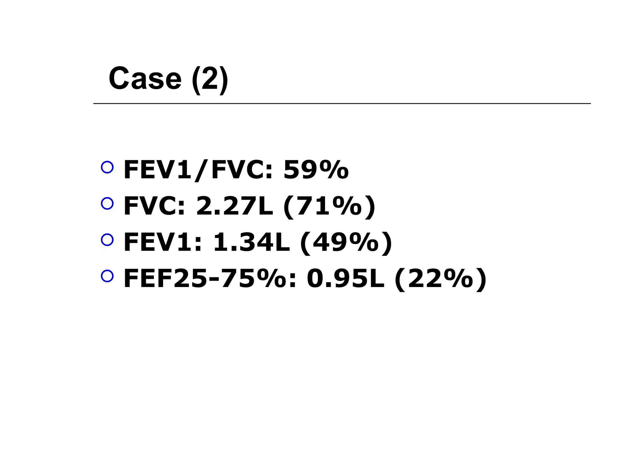 Case (2) 
 FEV1/FVC: 59% 
 FVC: 2.27L (71%) 
 FEV1: 1.34L (49%) 
 FEF25-75%: 0.95L (22%) 
 