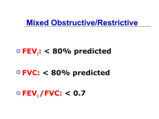Mixed Obstructive/Restrictive 
 FEV1: < 80% predicted 
 FVC: < 80% predicted 
 FEV1 /FVC: < 0.7 
 