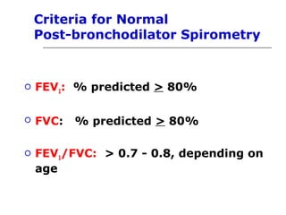 Restrictive Pattern 
 FEV1: Normal or mildly reduced 
 FVC: < 80% predicted 
 FEV1/FVC: Normal or increased > 0.7 
 